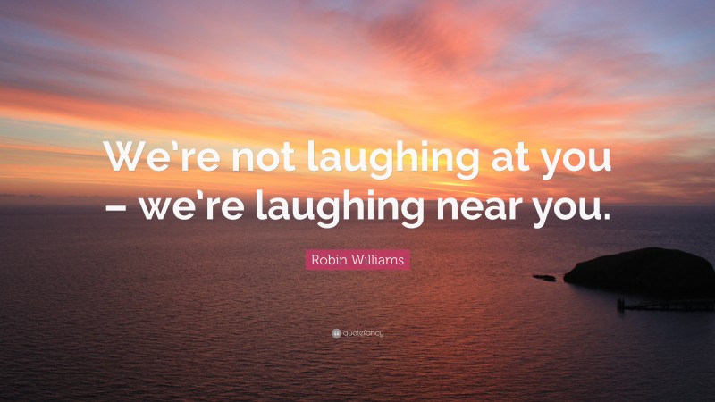 Robin Williams Quote: “We’re not laughing at you – we’re laughing near you.”