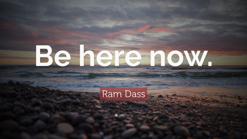 Ram Dass Quote: “Be here now.”