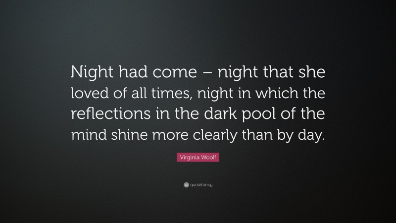 Virginia Woolf Quote: “Night had come – night that she loved of all times, night in which the reflections in the dark pool of the mind shine more clearly than by day.”