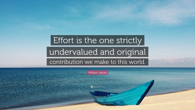 William James Quote: “Effort is the one strictly undervalued and original contribution we make to this world.”