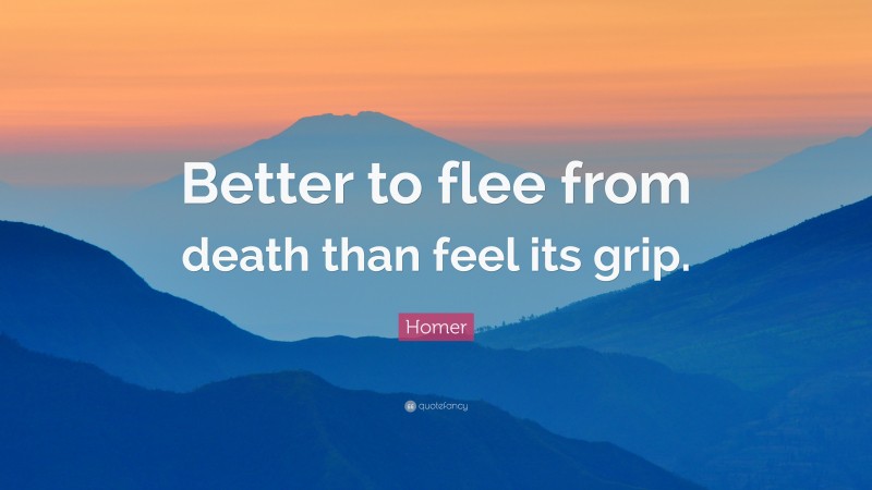 Homer Quote: “Better to flee from death than feel its grip.”