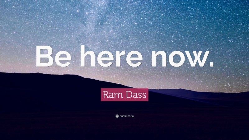 Ram Dass Quote: “Be here now.”