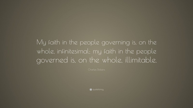 Charles Dickens Quote: “My faith in the people governing is, on the whole, infinitesimal; my faith in the people governed is, on the whole, illimitable.”