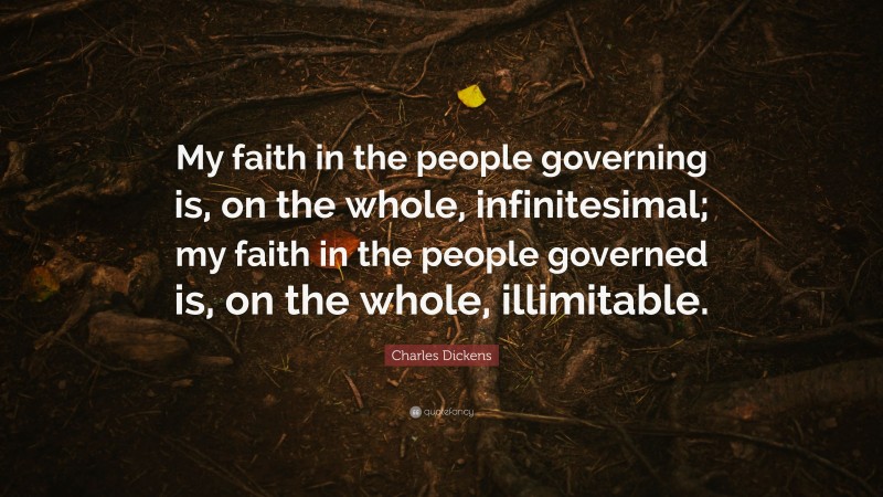 Charles Dickens Quote: “My faith in the people governing is, on the whole, infinitesimal; my faith in the people governed is, on the whole, illimitable.”