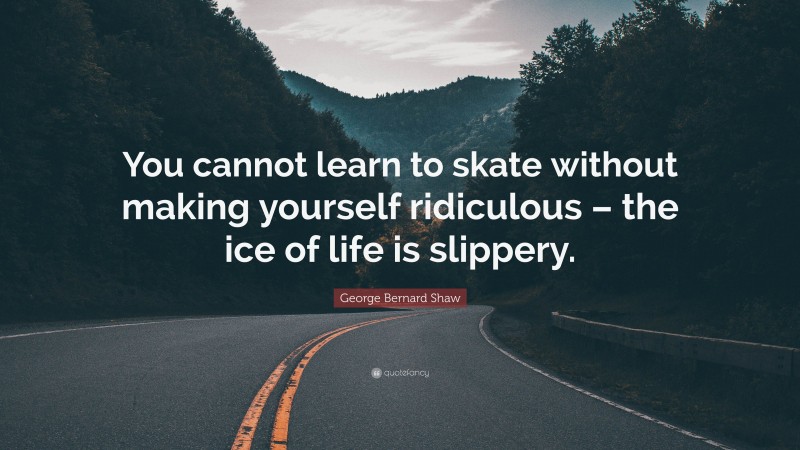George Bernard Shaw Quote: “You cannot learn to skate without making yourself ridiculous – the ice of life is slippery.”