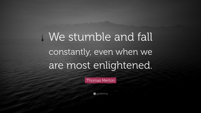 Thomas Merton Quote: “We stumble and fall constantly, even when we are most enlightened.”