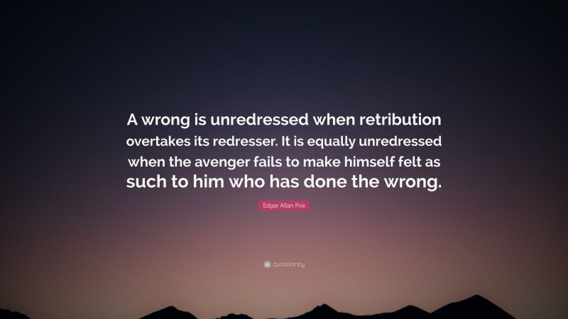 Edgar Allan Poe Quote: “A wrong is unredressed when retribution overtakes its redresser. It is equally unredressed when the avenger fails to make himself felt as such to him who has done the wrong.”