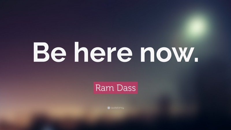 Ram Dass Quote: “Be here now.”