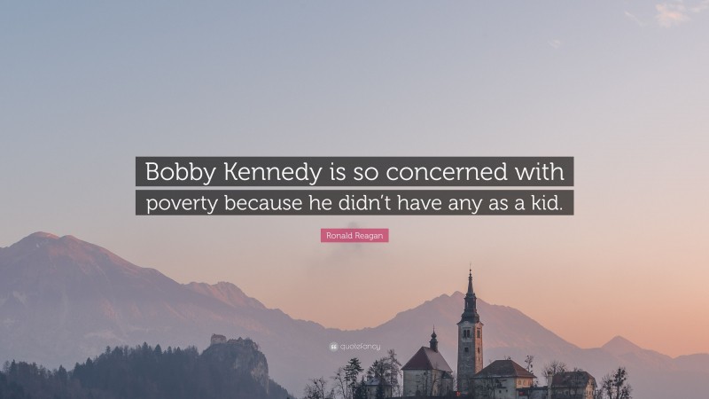 Ronald Reagan Quote: “Bobby Kennedy is so concerned with poverty because he didn’t have any as a kid.”