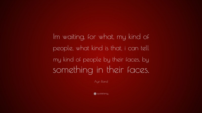 Ayn Rand Quote: “Im waiting, for what, my kind of people, what kind is that, i can tell my kind of people by their faces, by something in their faces.”
