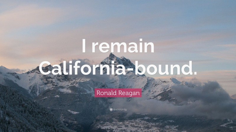 Ronald Reagan Quote: “I remain California-bound.”