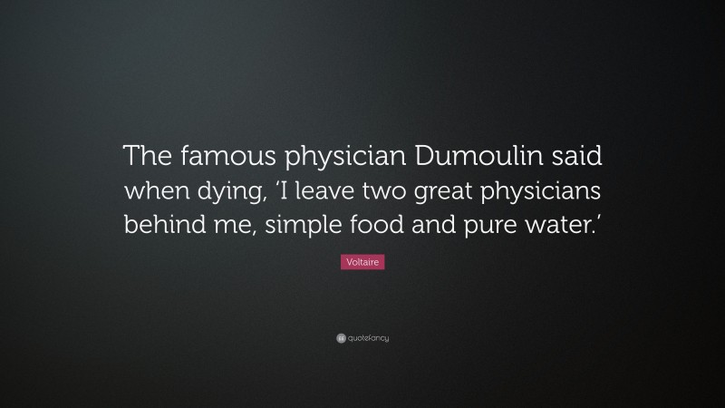 Voltaire Quote: “The famous physician Dumoulin said when dying, ‘I leave two great physicians behind me, simple food and pure water.’”