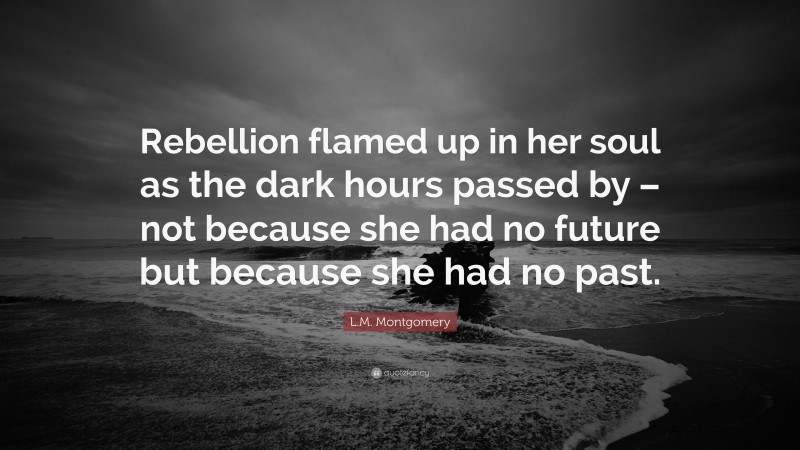 L.M. Montgomery Quote: “Rebellion flamed up in her soul as the dark hours passed by – not because she had no future but because she had no past.”