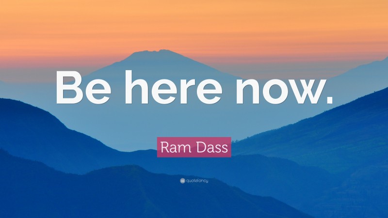 Ram Dass Quote: “Be here now.”