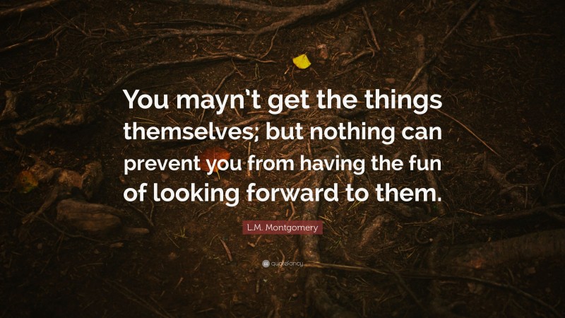 L.M. Montgomery Quote: “You mayn’t get the things themselves; but nothing can prevent you from having the fun of looking forward to them.”