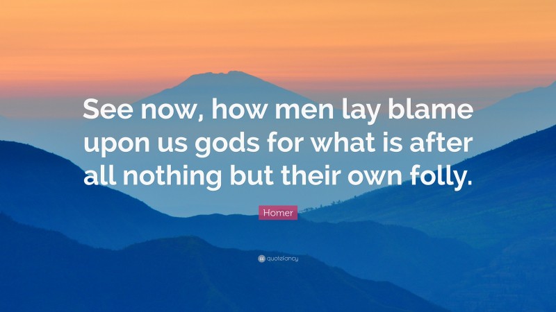 Homer Quote: “See now, how men lay blame upon us gods for what is after all nothing but their own folly.”