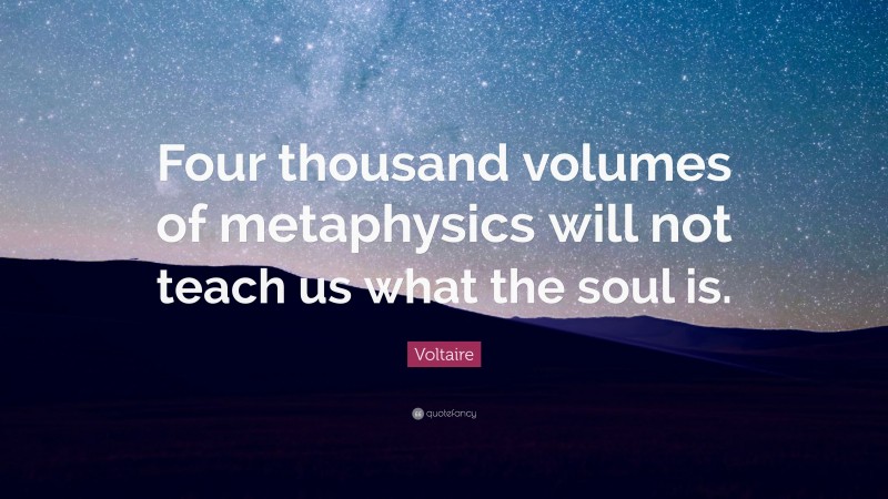 Voltaire Quote: “Four thousand volumes of metaphysics will not teach us what the soul is.”