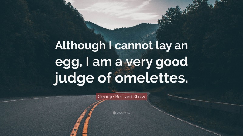 George Bernard Shaw Quote: “Although I cannot lay an egg, I am a very good judge of omelettes.”