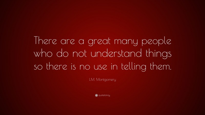 L.M. Montgomery Quote: “There are a great many people who do not understand things so there is no use in telling them.”