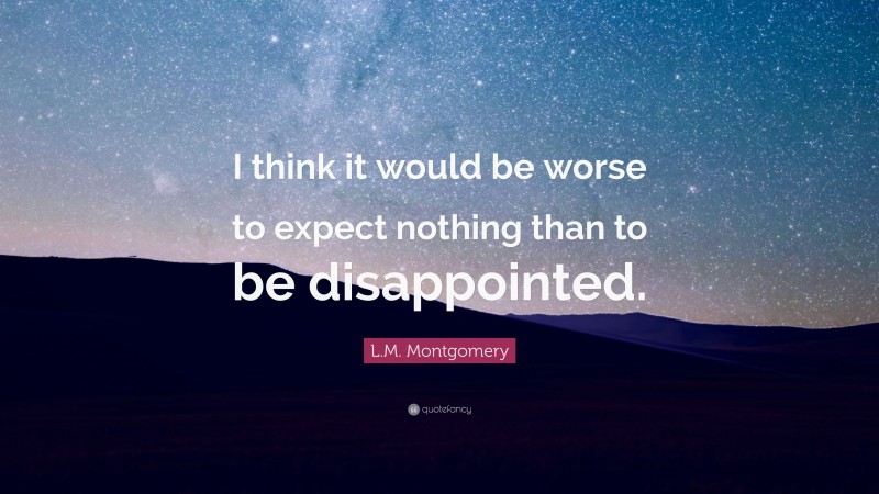 L.M. Montgomery Quote: “I think it would be worse to expect nothing than to be disappointed.”