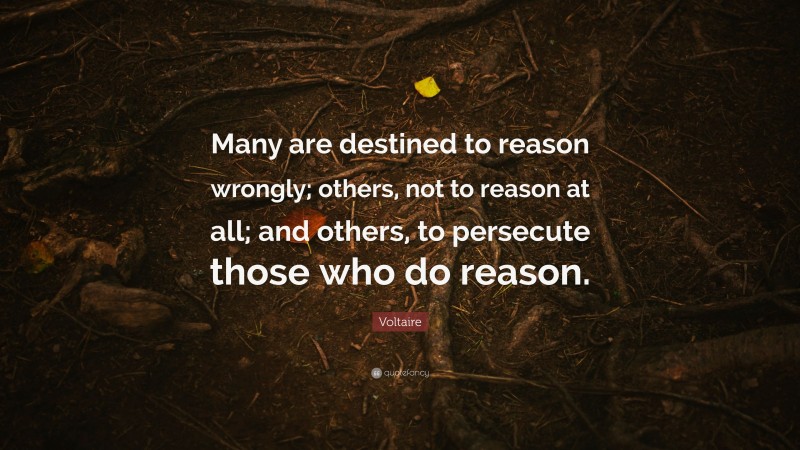 Voltaire Quote: “Many are destined to reason wrongly; others, not to reason at all; and others, to persecute those who do reason.”