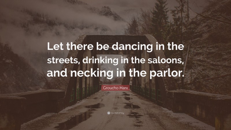 Groucho Marx Quote: “Let there be dancing in the streets, drinking in the saloons, and necking in the parlor.”