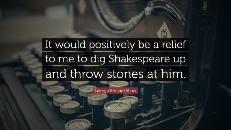 George Bernard Shaw Quote: “It would positively be a relief to me to dig Shakespeare up and throw stones at him.”