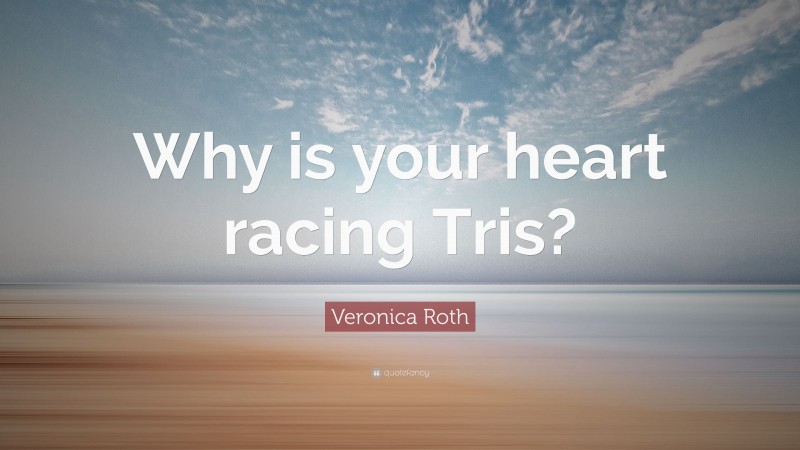 Veronica Roth Quote: “Why is your heart racing Tris?”