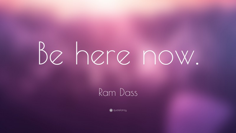 Ram Dass Quote: “Be here now.”