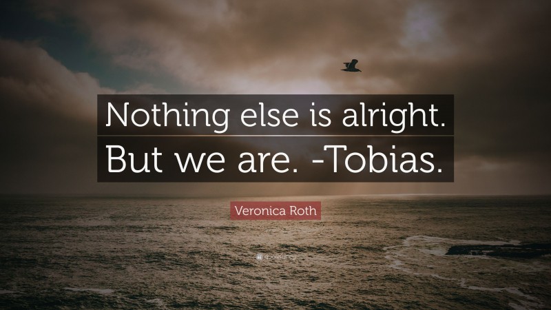 Veronica Roth Quote: “Nothing else is alright. But we are. -Tobias.”