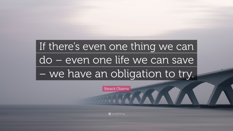 Barack Obama Quote: “If there’s even one thing we can do – even one life we can save – we have an obligation to try.”