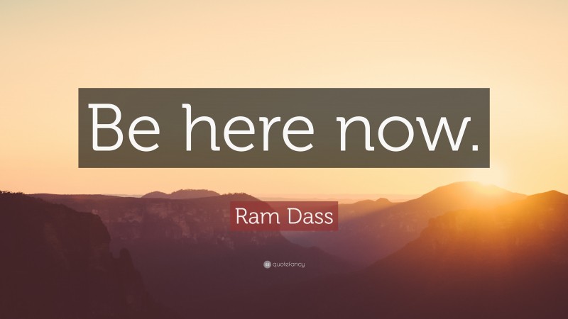 Ram Dass Quote: “Be here now.”