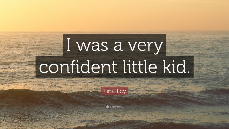 Tina Fey Quote: “I was a very confident little kid.”