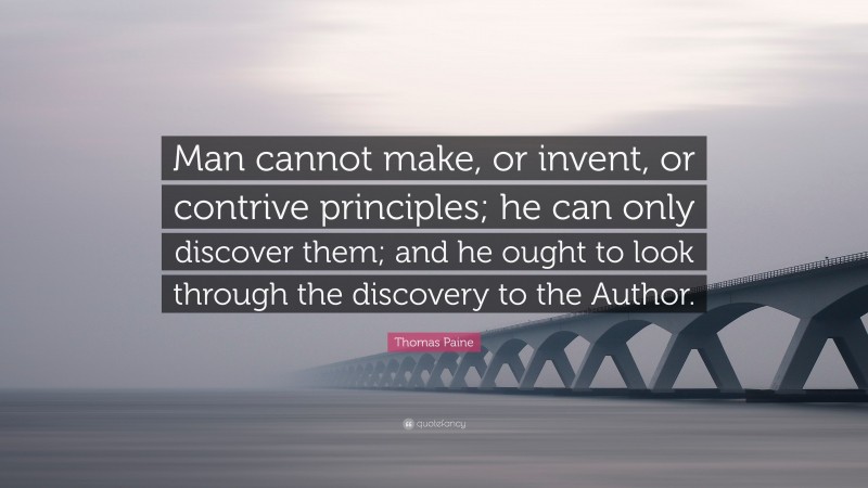 Thomas Paine Quote: “Man cannot make, or invent, or contrive principles; he can only discover them; and he ought to look through the discovery to the Author.”