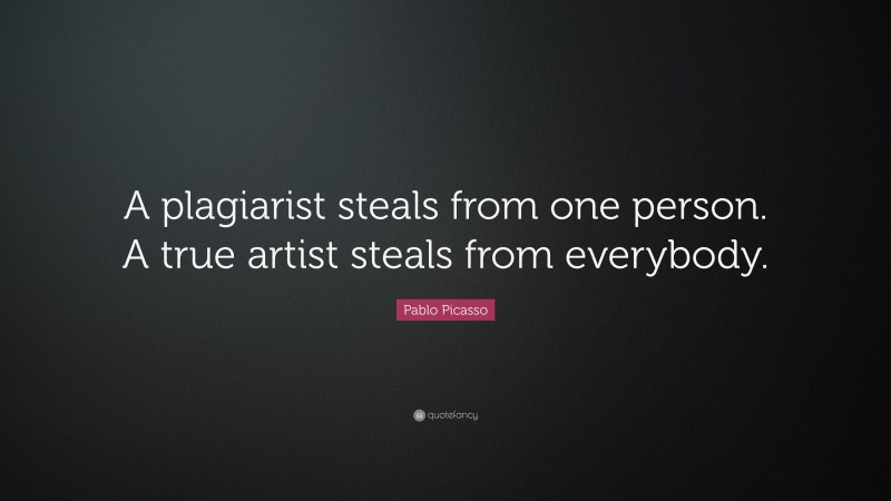 Pablo Picasso Quote: “A plagiarist steals from one person. A true artist steals from everybody.”