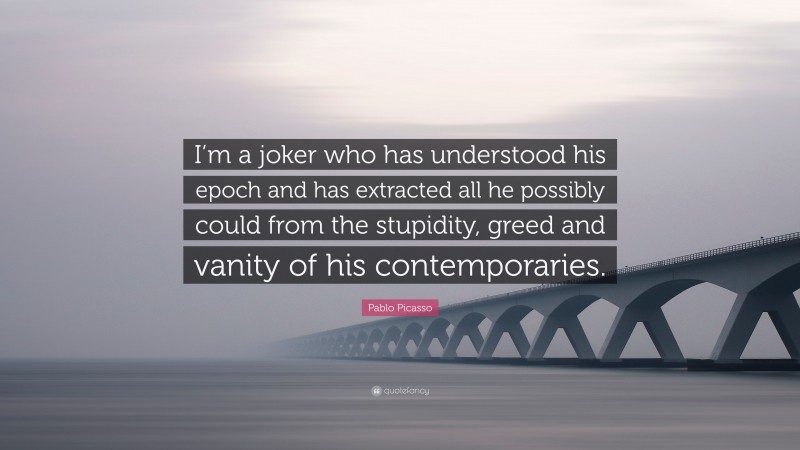 Pablo Picasso Quote: “I’m a joker who has understood his epoch and has extracted all he possibly could from the stupidity, greed and vanity of his contemporaries.”