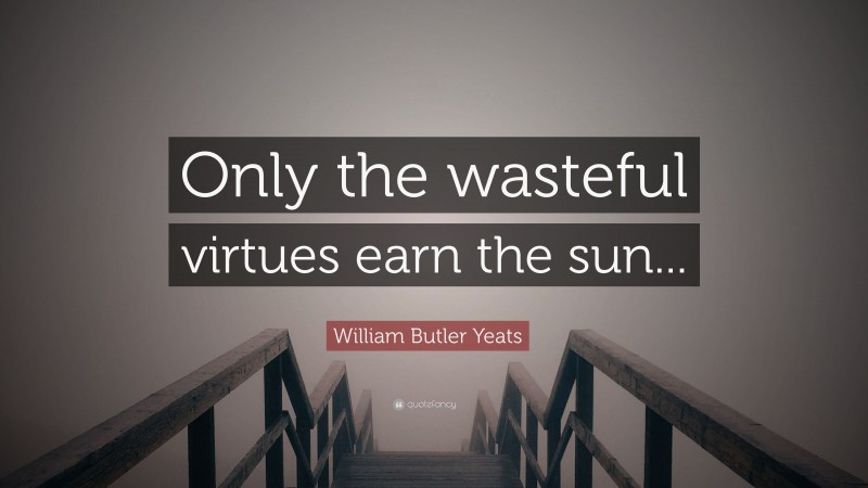 William Butler Yeats Quote: “Only the wasteful virtues earn the sun...”