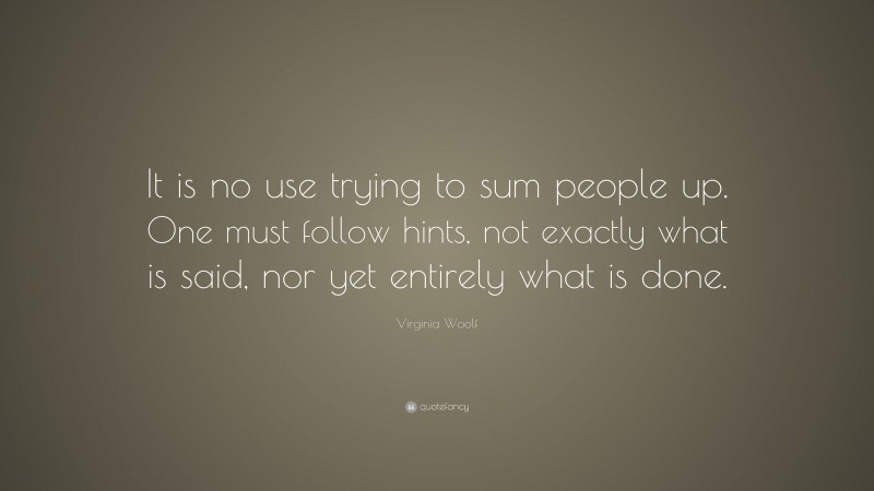 Virginia Woolf Quote: “It is no use trying to sum people up. One must follow hints, not exactly what is said, nor yet entirely what is done.”