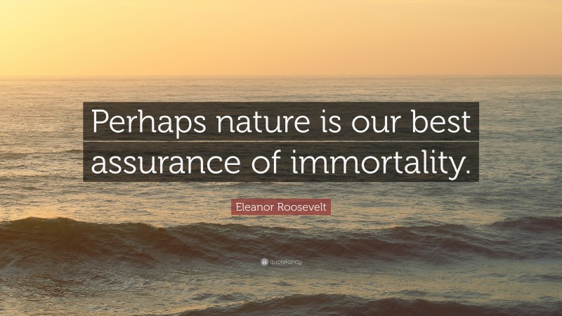 Eleanor Roosevelt Quote: “Perhaps nature is our best assurance of immortality.”