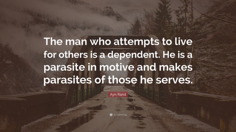 Ayn Rand Quote: “The man who attempts to live for others is a dependent. He is a parasite in motive and makes parasites of those he serves.”