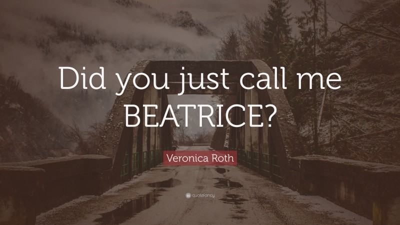 Veronica Roth Quote: “Did you just call me BEATRICE?”
