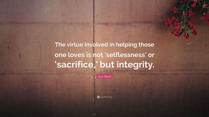 Ayn Rand Quote: “The virtue involved in helping those one loves is not ‘selflessness’ or ‘sacrifice,’ but integrity.”