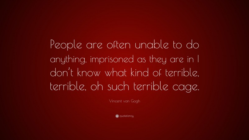 Vincent van Gogh Quote: “People are often unable to do anything, imprisoned as they are in I don’t know what kind of terrible, terrible, oh such terrible cage.”