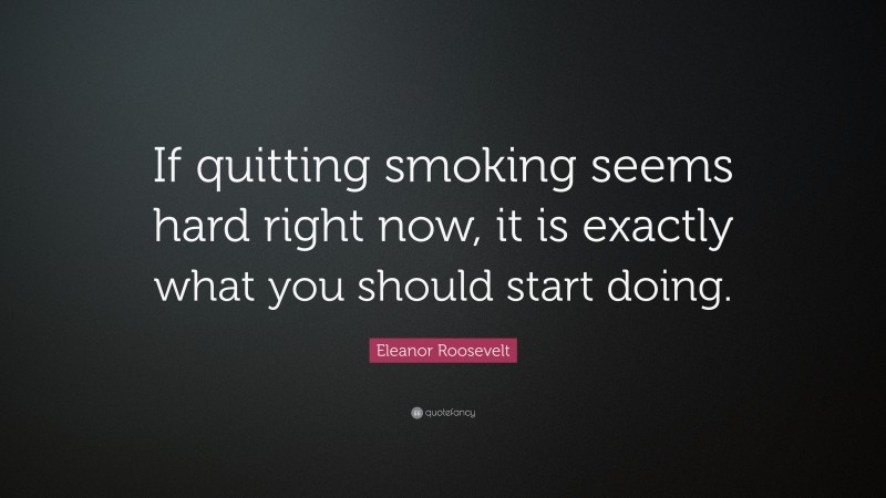 Eleanor Roosevelt Quote: “If quitting smoking seems hard right now, it is exactly what you should start doing.”