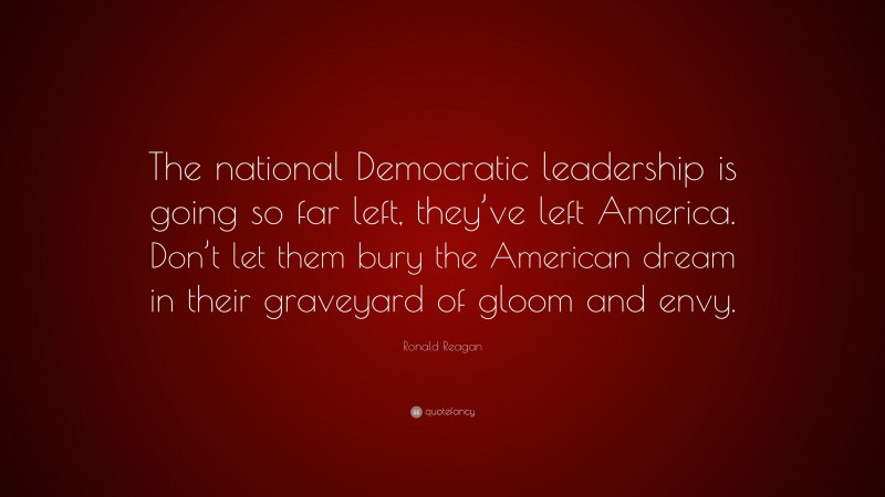 Ronald Reagan Quote: “The national Democratic leadership is going so far left, they’ve left America. Don’t let them bury the American dream in their graveyard of gloom and envy.”