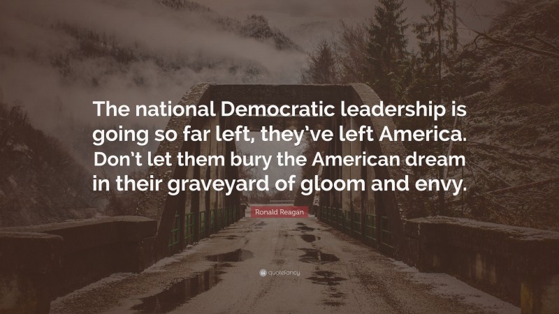 Ronald Reagan Quote: “The national Democratic leadership is going so far left, they’ve left America. Don’t let them bury the American dream in their graveyard of gloom and envy.”