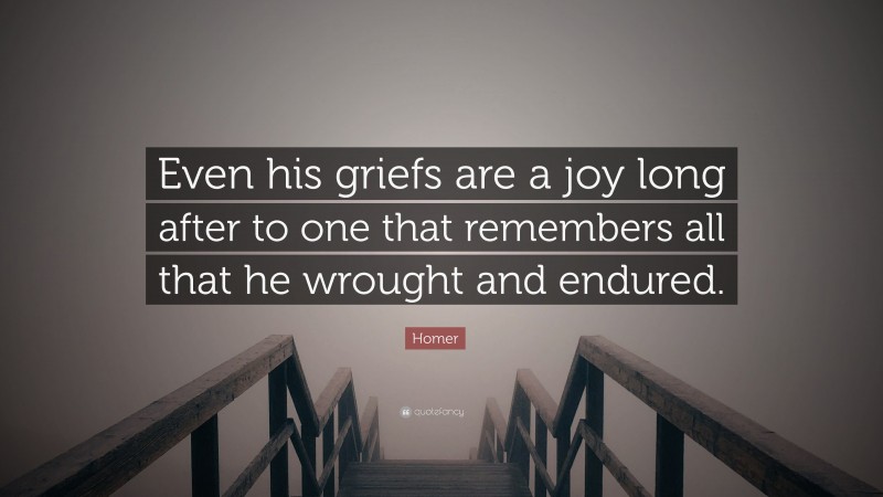 Homer Quote: “Even his griefs are a joy long after to one that remembers all that he wrought and endured.”