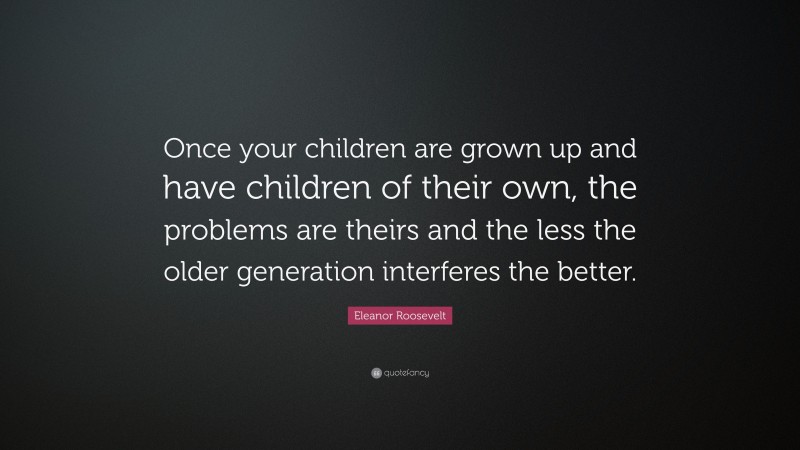 Eleanor Roosevelt Quote: “Once your children are grown up and have children of their own, the problems are theirs and the less the older generation interferes the better.”