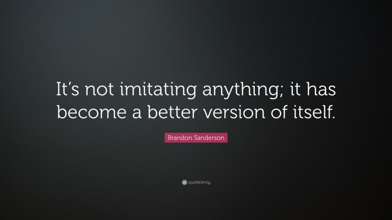Brandon Sanderson Quote: “It’s not imitating anything; it has become a better version of itself.”