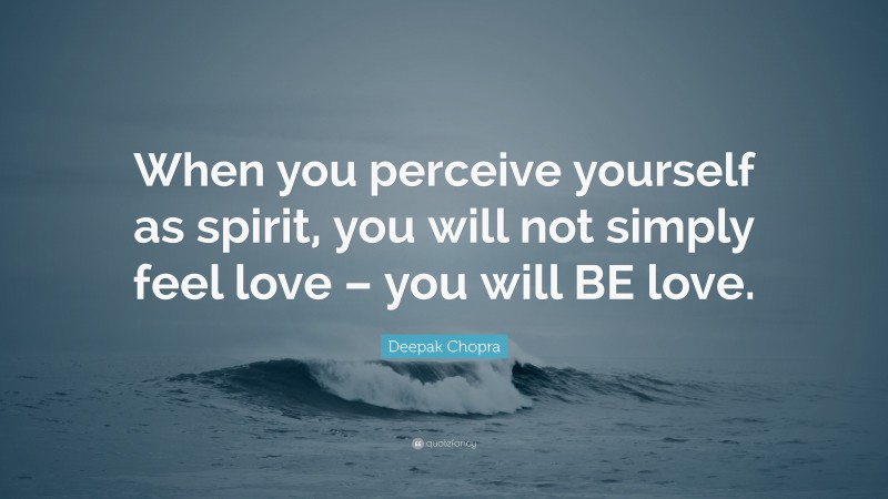 Deepak Chopra Quote: “When you perceive yourself as spirit, you will not simply feel love – you will BE love.”